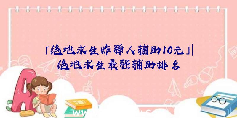 「绝地求生炸弹人辅助10元」|绝地求生最强辅助排名